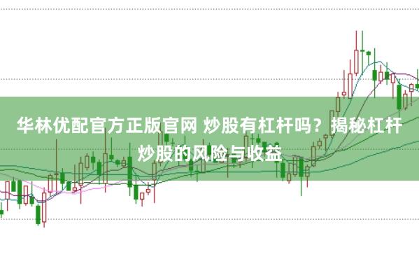 華林優(yōu)配官方正版官網(wǎng) 炒股有杠桿嗎？揭秘杠桿炒股的風(fēng)險(xiǎn)與收益