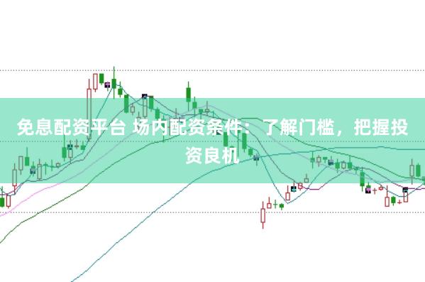 免息配資平臺(tái) 場(chǎng)內(nèi)配資條件：了解門檻，把握投資良機(jī)
