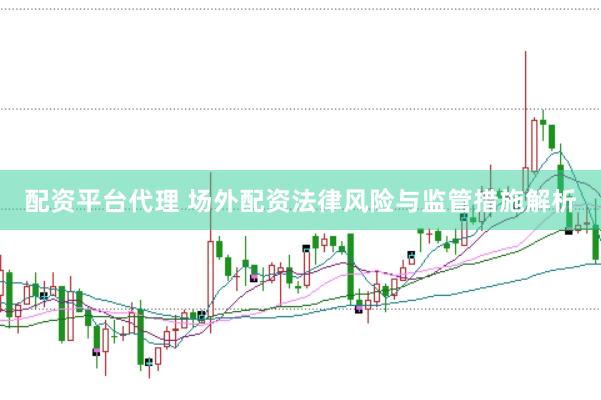 配資平臺(tái)代理 場(chǎng)外配資法律風(fēng)險(xiǎn)與監(jiān)管措施解析