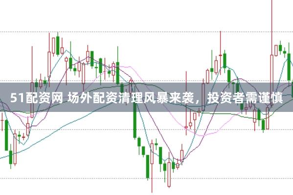 51配資網(wǎng) 場(chǎng)外配資清理風(fēng)暴來(lái)襲，投資者需謹(jǐn)慎