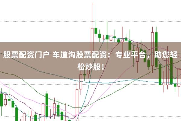 股票配資門戶 車道溝股票配資：專業(yè)平臺(tái)，助您輕松炒股！