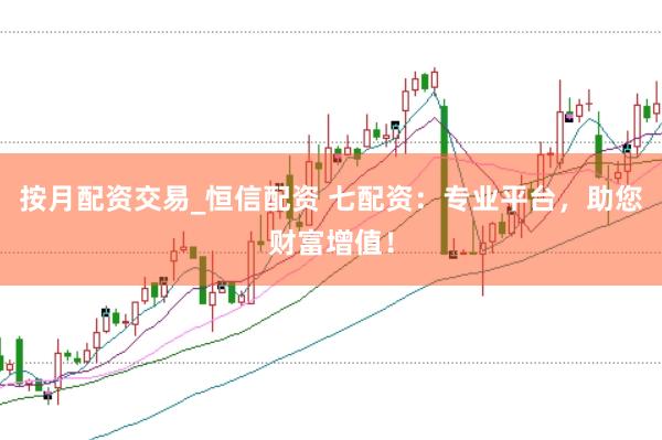 按月配資交易_恒信配資 七配資：專業(yè)平臺(tái)，助您財(cái)富增值！