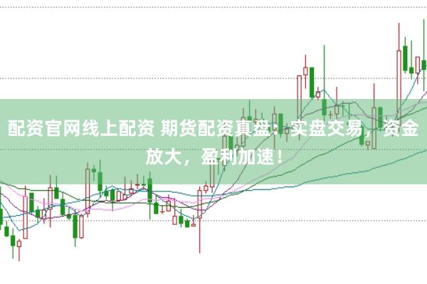 配資官網(wǎng)線上配資 期貨配資真盤：實(shí)盤交易，資金放大，盈利加速！