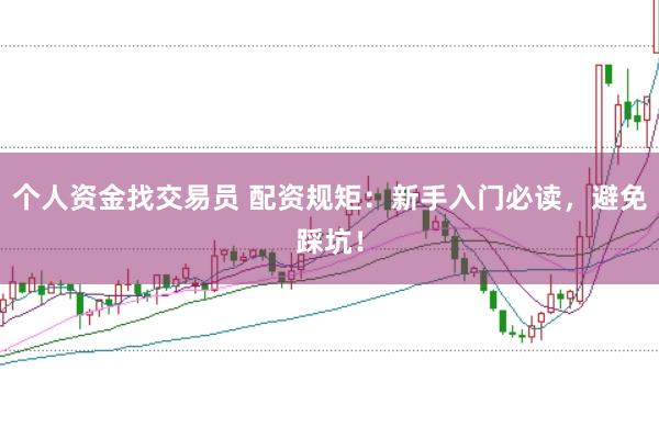 個(gè)人資金找交易員 配資規(guī)矩：新手入門必讀，避免踩坑！