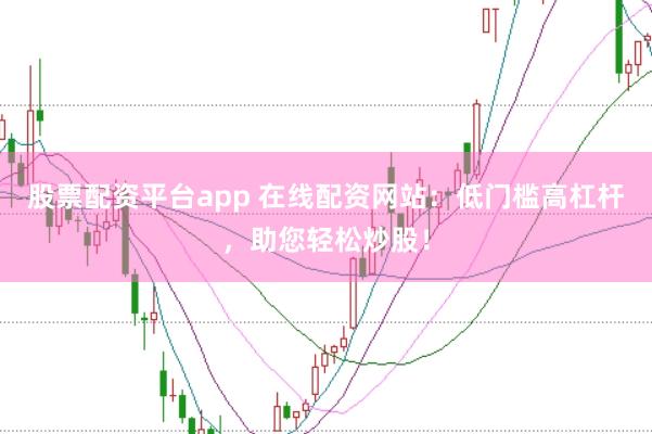 股票配資平臺app 在線配資網站：低門檻高杠桿，助您輕松炒股！