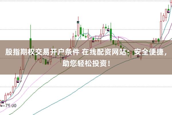 股指期權(quán)交易開戶條件 在線配資網(wǎng)站：安全便捷，助您輕松投資！