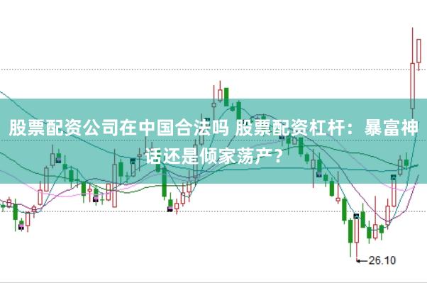 股票配資公司在中國合法嗎 股票配資杠桿：暴富神話還是傾家蕩產？