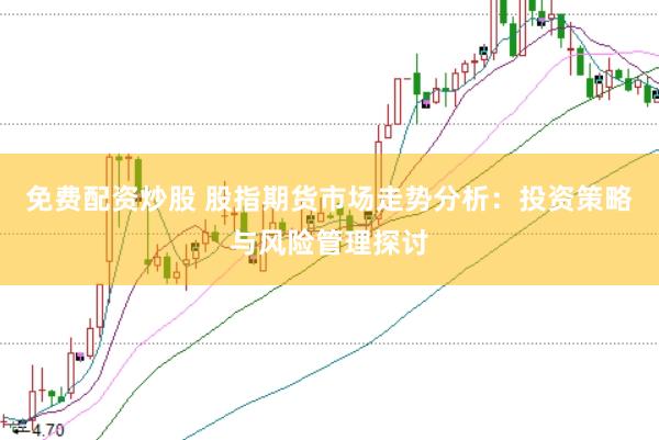 免費配資炒股 股指期貨市場走勢分析：投資策略與風險管理探討