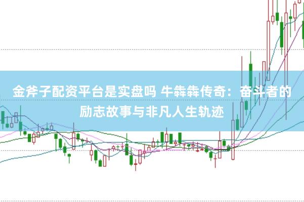 金斧子配資平臺是實盤嗎 牛犇犇傳奇：奮斗者的勵志故事與非凡人生軌跡