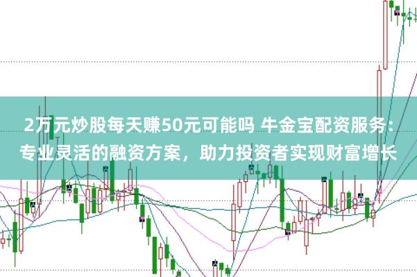 2萬元炒股每天賺50元可能嗎 牛金寶配資服務：專業靈活的融資方案，助力投資者實現財富增長