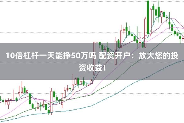10倍杠桿一天能掙50萬嗎 配資開戶：放大您的投資收益！