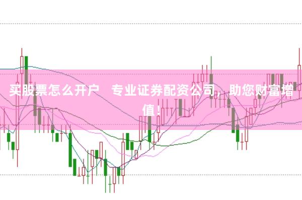 買股票怎么開戶   專業證券配資公司，助您財富增值！