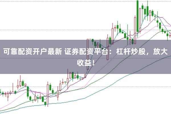 可靠配資開戶最新 證券配資平臺：杠桿炒股，放大收益！