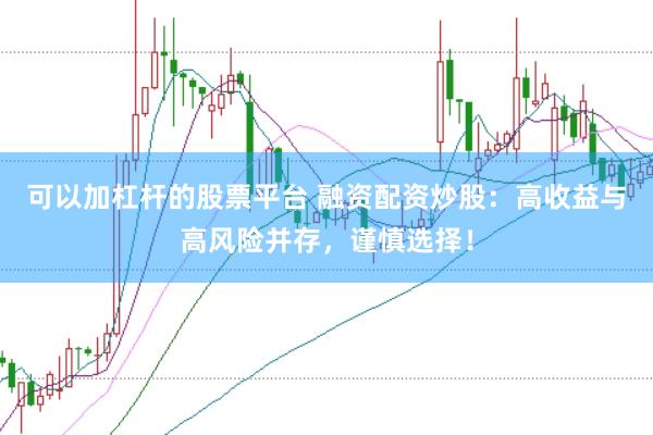 可以加杠桿的股票平臺 融資配資炒股：高收益與高風險并存，謹慎選擇！