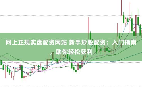 網上正規實盤配資網站 新手炒股配資：入門指南，助你輕松獲利