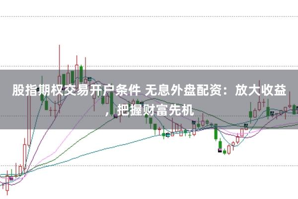 股指期權交易開戶條件 無息外盤配資：放大收益，把握財富先機