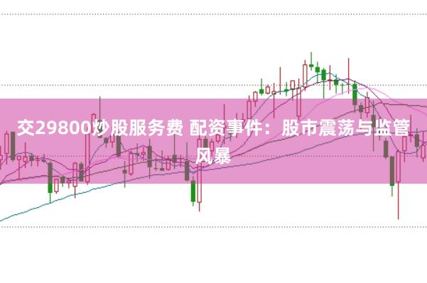 交29800炒股服務費 配資事件：股市震蕩與監管風暴