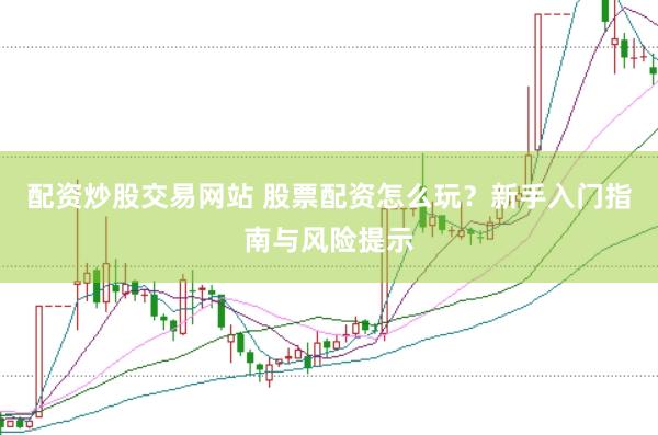 配資炒股交易網(wǎng)站 股票配資怎么玩？新手入門指南與風(fēng)險(xiǎn)提示