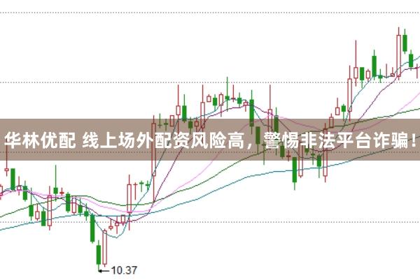 華林優(yōu)配 線上場(chǎng)外配資風(fēng)險(xiǎn)高，警惕非法平臺(tái)詐騙！