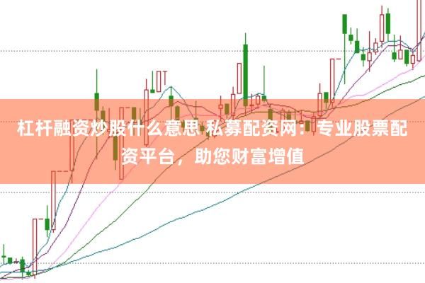 杠桿融資炒股什么意思 私募配資網(wǎng)：專業(yè)股票配資平臺(tái)，助您財(cái)富增值