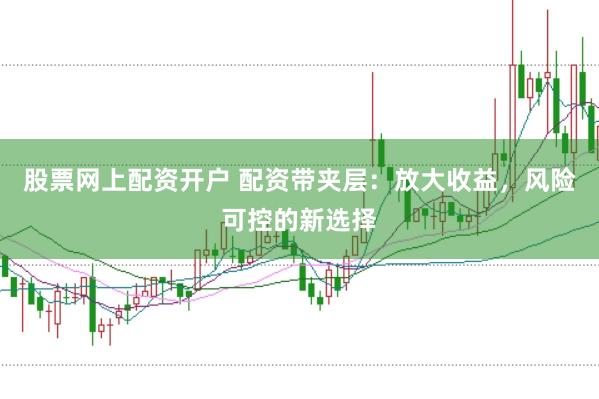 股票網(wǎng)上配資開(kāi)戶 配資帶夾層：放大收益，風(fēng)險(xiǎn)可控的新選擇