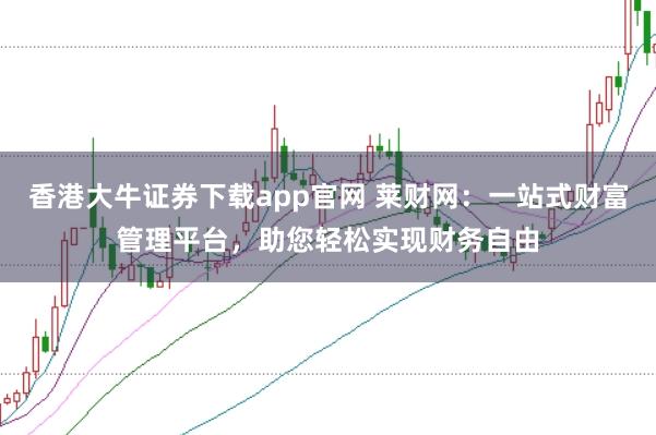 香港大牛證券下載app官網 萊財網：一站式財富管理平臺，助您輕松實現財務自由