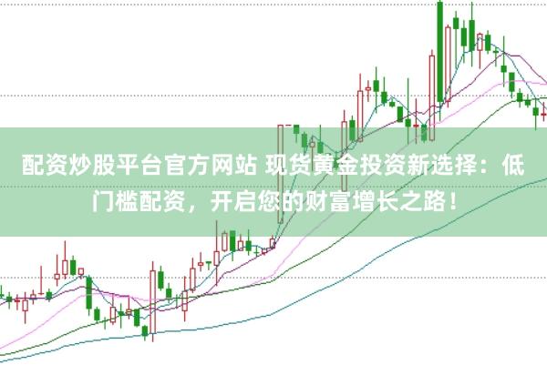 配資炒股平臺官方網站 現貨黃金投資新選擇：低門檻配資，開啟您的財富增長之路！