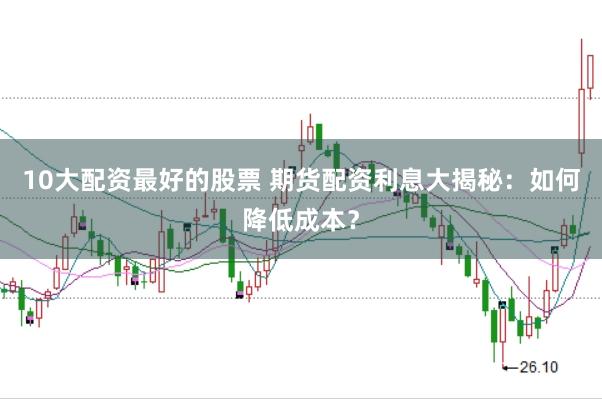 10大配資最好的股票 期貨配資利息大揭秘：如何降低成本？