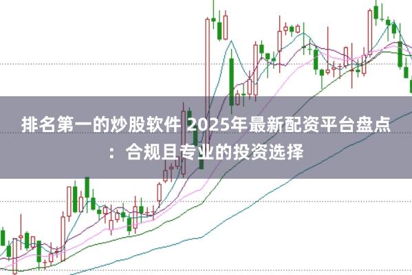 排名第一的炒股軟件 2025年最新配資平臺盤點：合規且專業的投資選擇