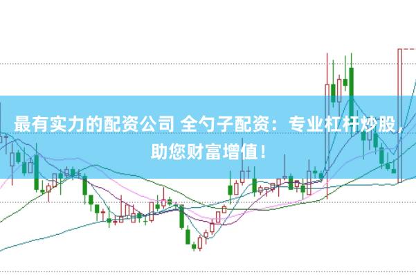 最有實力的配資公司 全勺子配資：專業杠桿炒股，助您財富增值！