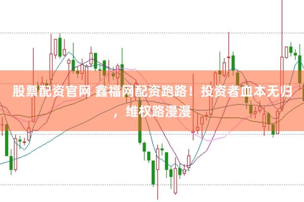 股票配資官網 鑫福網配資跑路！投資者血本無歸，維權路漫漫