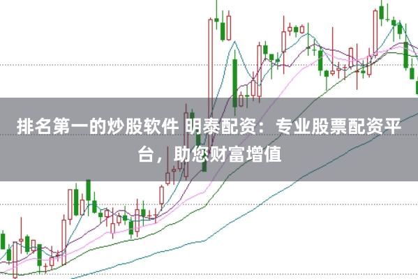 排名第一的炒股軟件 明泰配資：專業股票配資平臺，助您財富增值