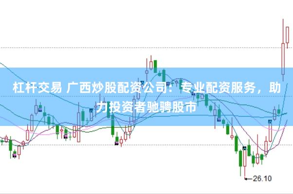 杠桿交易 廣西炒股配資公司：專業配資服務，助力投資者馳騁股市