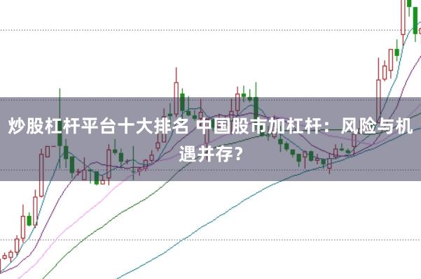 炒股杠桿平臺十大排名 中國股市加杠桿：風(fēng)險(xiǎn)與機(jī)遇并存？