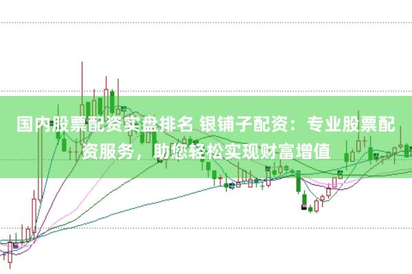 國內(nèi)股票配資實(shí)盤排名 銀鋪?zhàn)优滟Y：專業(yè)股票配資服務(wù)，助您輕松實(shí)現(xiàn)財(cái)富增值