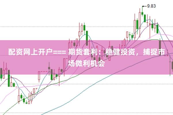 配資網(wǎng)上開戶=== 期貨套利：穩(wěn)健投資，捕捉市場微利機(jī)會(huì)