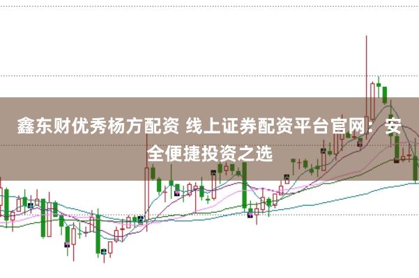 鑫東財(cái)優(yōu)秀楊方配資 線上證券配資平臺官網(wǎng)：安全便捷投資之選