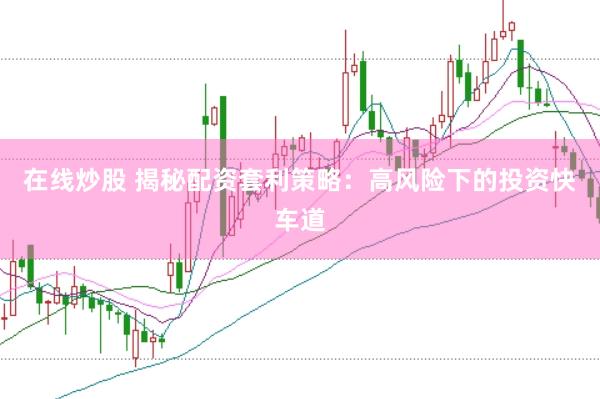 在線炒股 揭秘配資套利策略：高風(fēng)險(xiǎn)下的投資快車道
