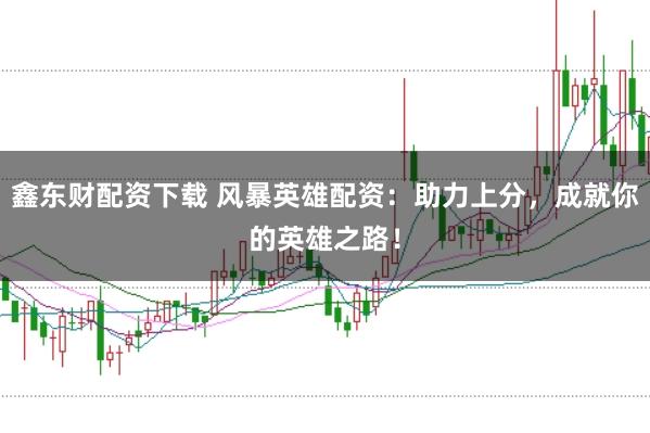 鑫東財(cái)配資下載 風(fēng)暴英雄配資：助力上分，成就你的英雄之路！