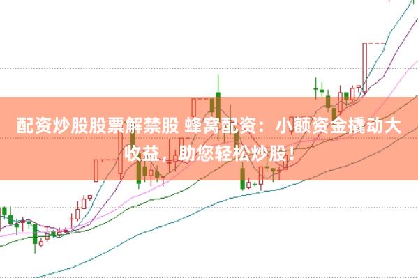 配資炒股股票解禁股 蜂窩配資：小額資金撬動(dòng)大收益，助您輕松炒股！