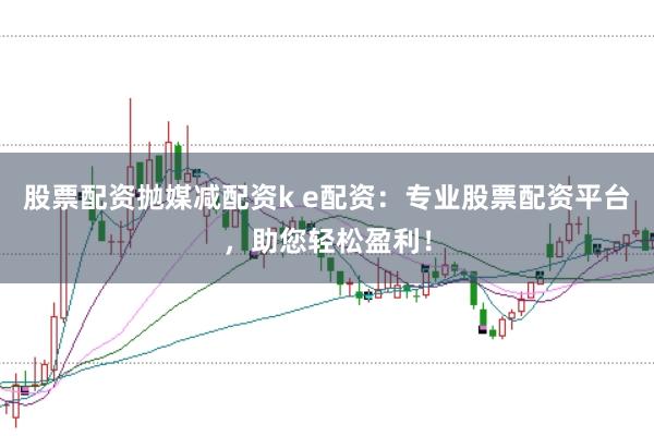 股票配資拋媒減配資k e配資：專業(yè)股票配資平臺(tái)，助您輕松盈利！