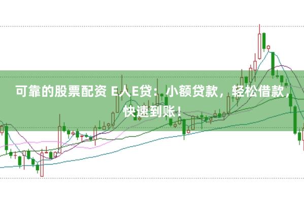 可靠的股票配資 E人E貸：小額貸款，輕松借款，快速到賬！