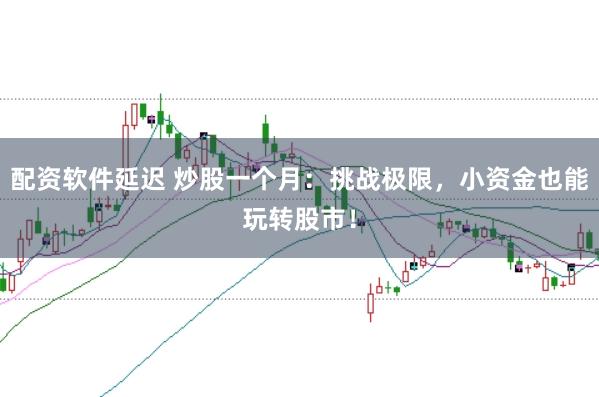 配資軟件延遲 炒股一個月：挑戰極限，小資金也能玩轉股市！