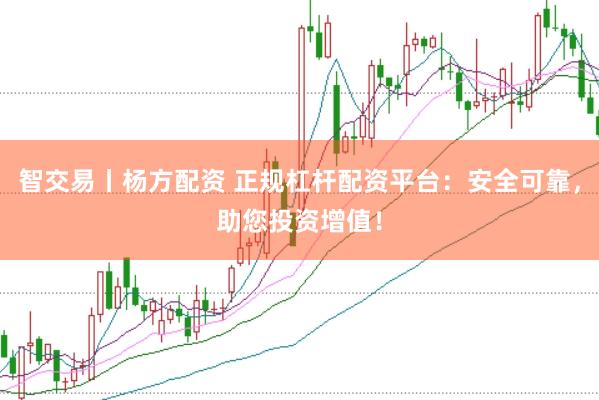 智交易丨楊方配資 正規杠桿配資平臺：安全可靠，助您投資增值！