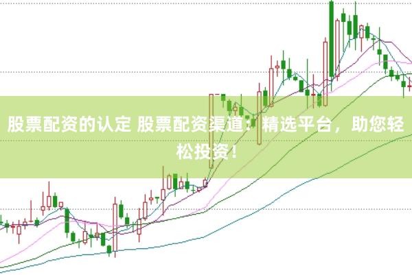 股票配資的認定 股票配資渠道：精選平臺，助您輕松投資！