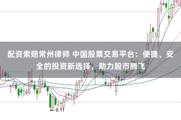 配資索賠常州律師 中國股票交易平臺：便捷、安全的投資新選擇，助力股市騰飛