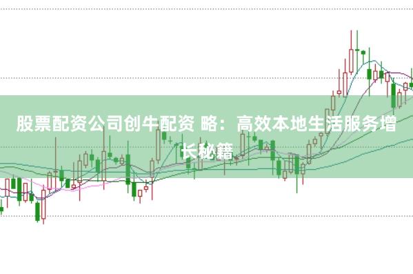 股票配資公司創(chuàng)牛配資 略：高效本地生活服務(wù)增長秘籍