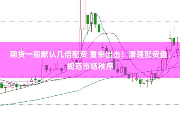 期貨一般默認幾倍配資 重拳出擊！清理配資盤，規(guī)范市場秩序