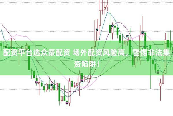 配資平臺選眾豪配資 場外配資風(fēng)險高，警惕非法集資陷阱！