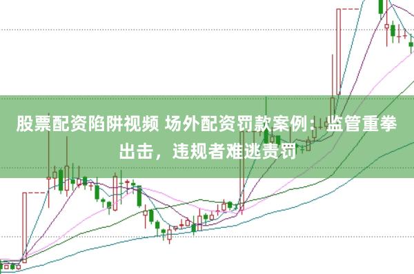 股票配資陷阱視頻 場外配資罰款案例：監(jiān)管重拳出擊，違規(guī)者難逃責(zé)罰